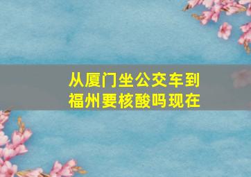 从厦门坐公交车到福州要核酸吗现在