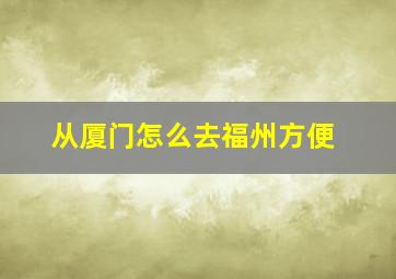 从厦门怎么去福州方便