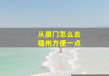 从厦门怎么去福州方便一点