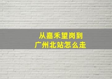 从嘉禾望岗到广州北站怎么走