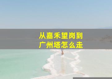 从嘉禾望岗到广州塔怎么走