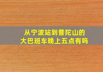 从宁波站到普陀山的大巴班车晚上五点有吗