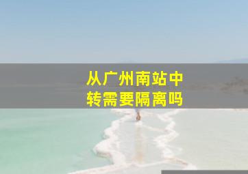 从广州南站中转需要隔离吗