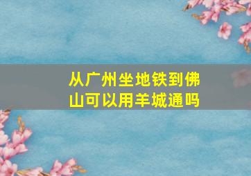 从广州坐地铁到佛山可以用羊城通吗