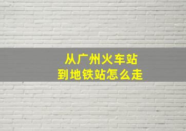 从广州火车站到地铁站怎么走