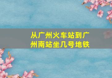 从广州火车站到广州南站坐几号地铁