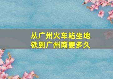 从广州火车站坐地铁到广州南要多久