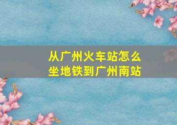 从广州火车站怎么坐地铁到广州南站