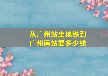 从广州站坐地铁到广州南站要多少钱