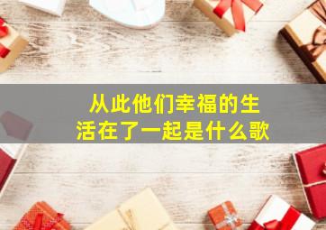 从此他们幸福的生活在了一起是什么歌