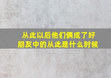 从此以后他们俩成了好朋友中的从此是什么时候