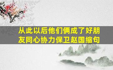 从此以后他们俩成了好朋友同心协力保卫赵国缩句