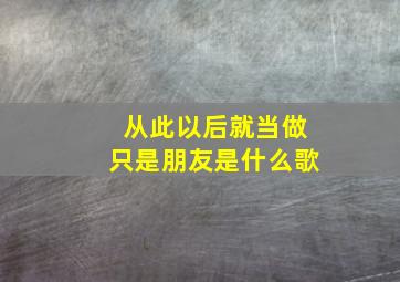 从此以后就当做只是朋友是什么歌