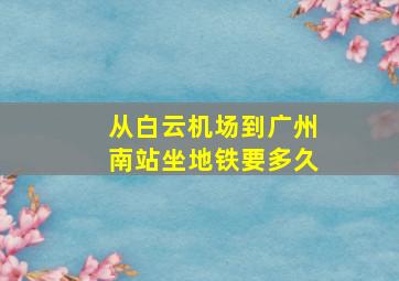 从白云机场到广州南站坐地铁要多久