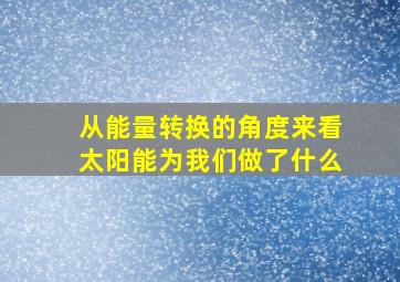 从能量转换的角度来看太阳能为我们做了什么