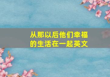 从那以后他们幸福的生活在一起英文