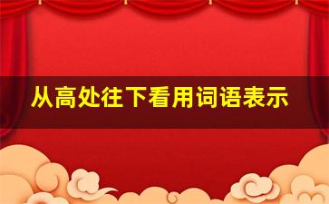 从高处往下看用词语表示