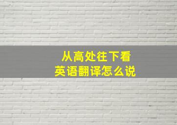 从高处往下看英语翻译怎么说