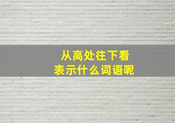 从高处往下看表示什么词语呢