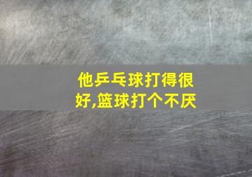 他乒乓球打得很好,篮球打个不厌