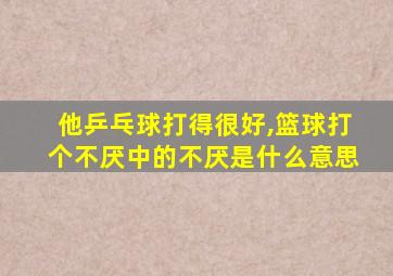 他乒乓球打得很好,篮球打个不厌中的不厌是什么意思