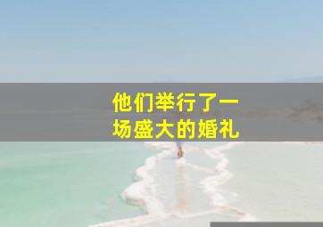 他们举行了一场盛大的婚礼