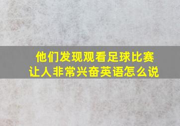 他们发现观看足球比赛让人非常兴奋英语怎么说