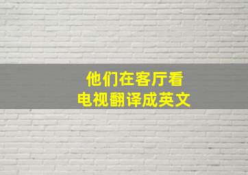 他们在客厅看电视翻译成英文