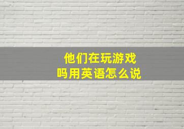 他们在玩游戏吗用英语怎么说