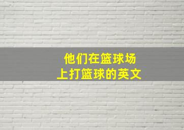 他们在篮球场上打篮球的英文