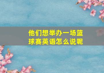 他们想举办一场篮球赛英语怎么说呢