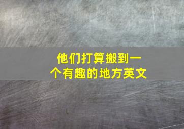 他们打算搬到一个有趣的地方英文