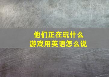 他们正在玩什么游戏用英语怎么说