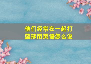 他们经常在一起打篮球用英语怎么说