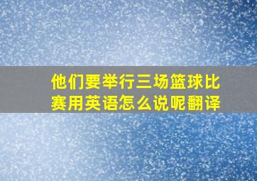 他们要举行三场篮球比赛用英语怎么说呢翻译