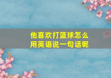 他喜欢打篮球怎么用英语说一句话呢