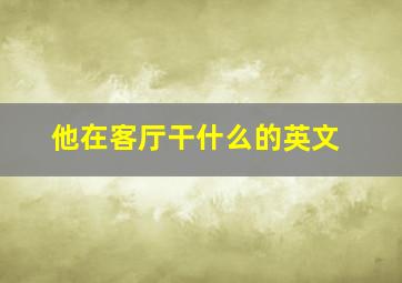 他在客厅干什么的英文