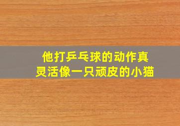 他打乒乓球的动作真灵活像一只顽皮的小猫