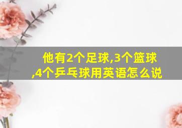 他有2个足球,3个篮球,4个乒乓球用英语怎么说