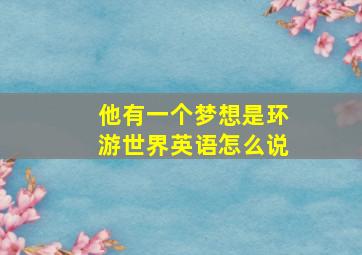 他有一个梦想是环游世界英语怎么说