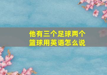 他有三个足球两个篮球用英语怎么说