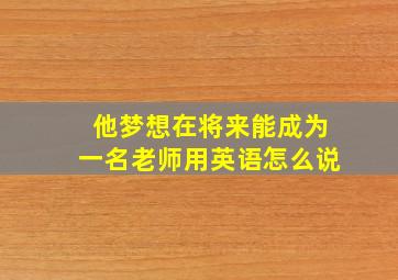 他梦想在将来能成为一名老师用英语怎么说