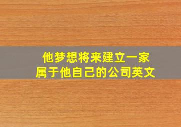 他梦想将来建立一家属于他自己的公司英文