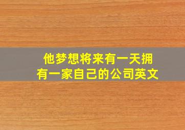 他梦想将来有一天拥有一家自己的公司英文