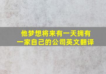 他梦想将来有一天拥有一家自己的公司英文翻译