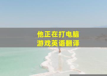 他正在打电脑游戏英语翻译