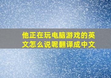 他正在玩电脑游戏的英文怎么说呢翻译成中文