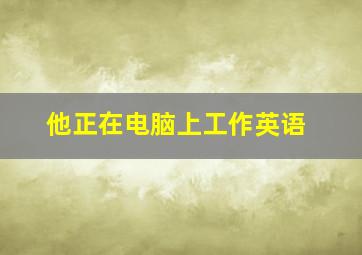 他正在电脑上工作英语