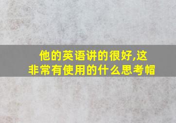 他的英语讲的很好,这非常有使用的什么思考帽