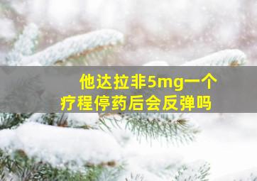 他达拉非5mg一个疗程停药后会反弹吗